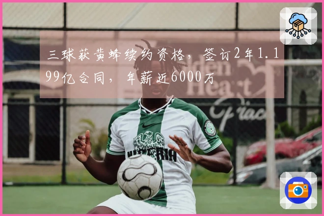 三球获黄蜂续约资格，签订2年1.199亿合同，年薪近6000万