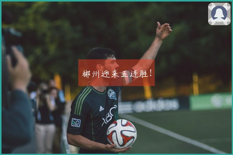 郴州迎来五连胜！