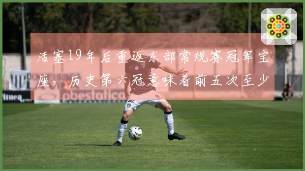 活塞19年后重返东部常规赛冠军宝座，历史第六冠意味着前五次至少进军东决