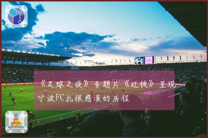 《足球之夜》专题片《迁徙》呈现宁波FC扎根慈溪的历程