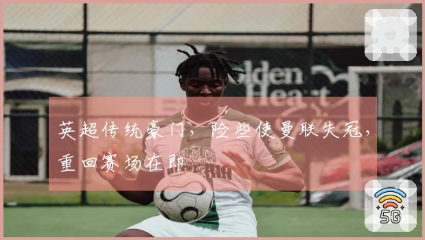 英超传统豪门，险些使曼联失冠，重回赛场在即