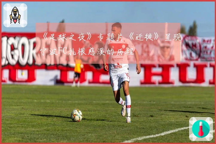 《足球之夜》专题片《迁徙》呈现宁波FC扎根慈溪的历程