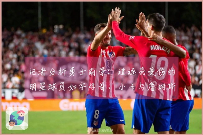 记者分析勇士前景：追逐易受伤的明星球员如字母哥、小卡与詹姆斯，交易库里 estrategia.