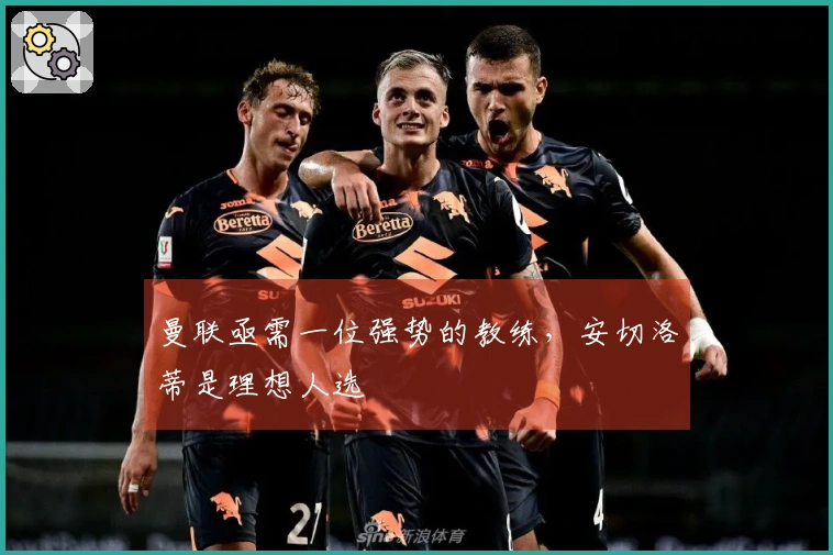 曼联亟需一位强势的教练，安切洛蒂是理想人选