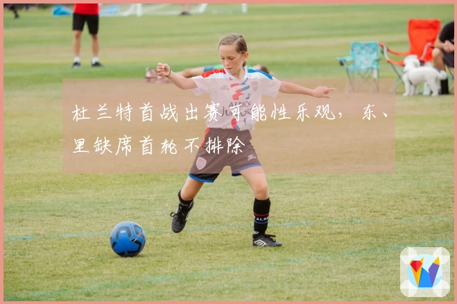 杜兰特首战出赛可能性乐观，东、里缺席首轮不排除