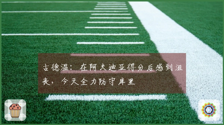 古德温：在阿夫迪亚得分后感到沮丧，今天全力防守库里