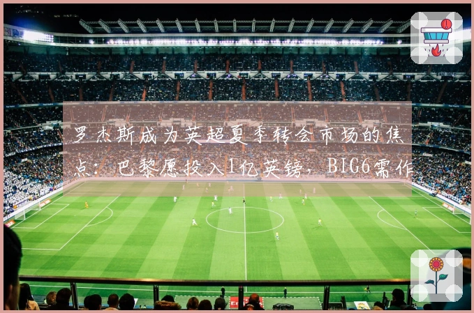 罗杰斯成为英超夏季转会市场的焦点：巴黎愿投入1亿英镑，BIG6需作出艰难选择