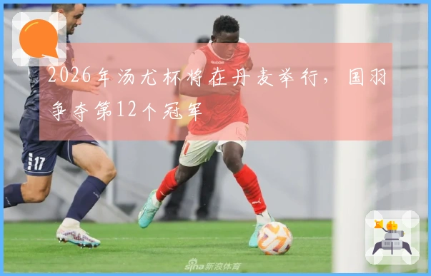 2026年汤尤杯将在丹麦举行，国羽争夺第12个冠军