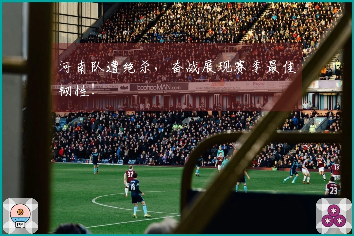 河南队遭绝杀，奋战展现赛季最佳韧性！