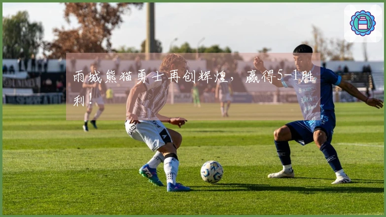 雨城熊猫勇士再创辉煌，赢得5-1胜利！