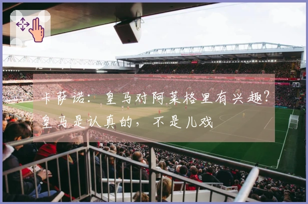 卡萨诺：皇马对阿莱格里有兴趣？皇马是认真的，不是儿戏