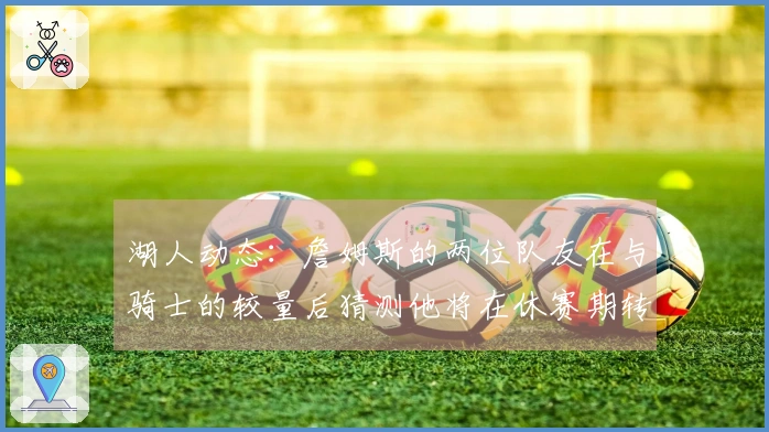 湖人动态：詹姆斯的两位队友在与骑士的较量后猜测他将在休赛期转会