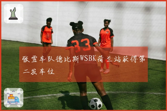 张雪车队德比斯WSBK荷兰站获得第二发车位