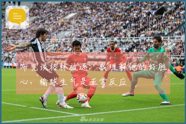 布克谈格林被逐：我理解他的好胜心，输球生气是正常反应
