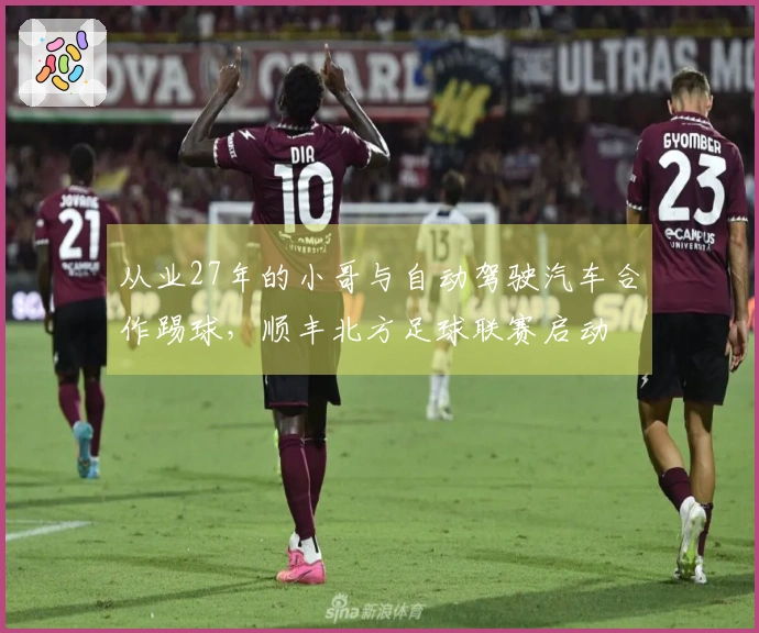 从业27年的小哥与自动驾驶汽车合作踢球，顺丰北方足球联赛启动