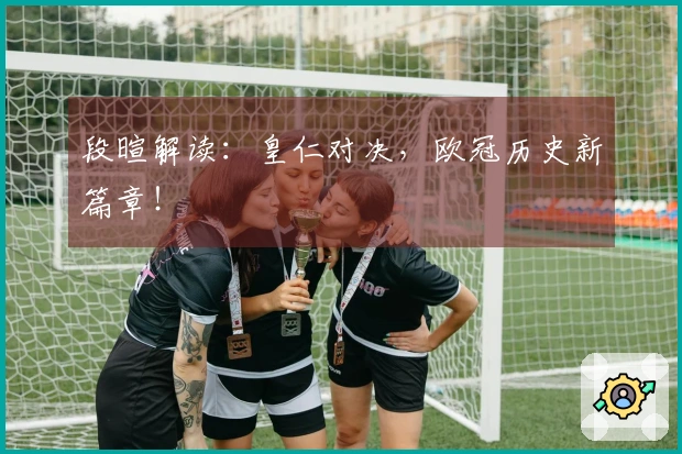 段暄解读：皇仁对决，欧冠历史新篇章！