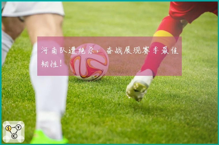 河南队遭绝杀，奋战展现赛季最佳韧性！