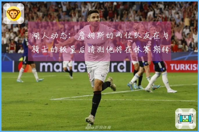 湖人动态：詹姆斯的两位队友在与骑士的较量后猜测他将在休赛期转会