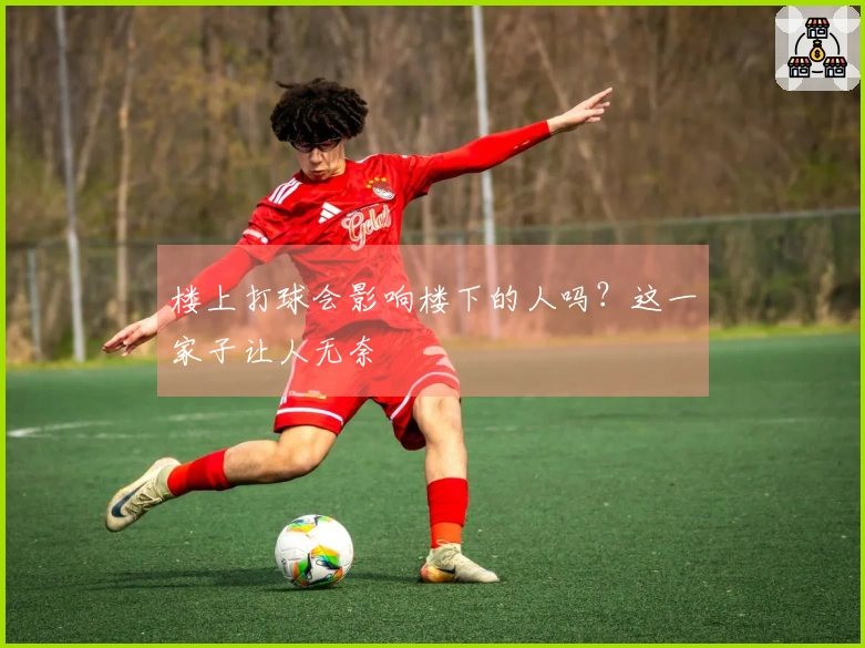 楼上打球会影响楼下的人吗？这一家子让人无奈