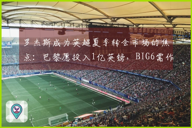 罗杰斯成为英超夏季转会市场的焦点：巴黎愿投入1亿英镑，BIG6需作出艰难选择