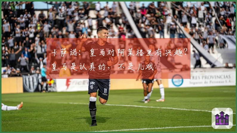 卡萨诺：皇马对阿莱格里有兴趣？皇马是认真的，不是儿戏